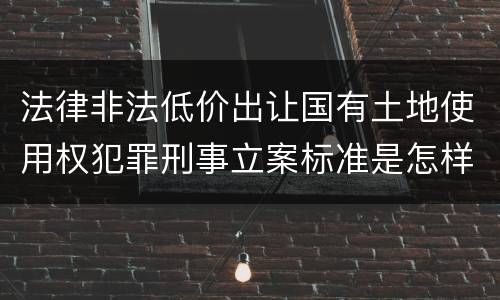 法律非法低价出让国有土地使用权犯罪刑事立案标准是怎样规定