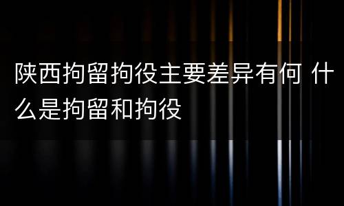 陕西拘留拘役主要差异有何 什么是拘留和拘役