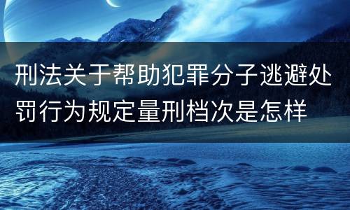 刑法关于帮助犯罪分子逃避处罚行为规定量刑档次是怎样