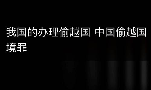 我国的办理偷越国 中国偷越国境罪