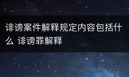 诽谤案件解释规定内容包括什么 诽谤罪解释