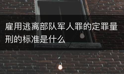 雇用逃离部队军人罪的定罪量刑的标准是什么