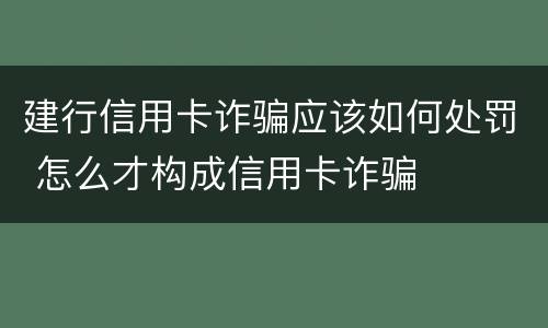 建行信用卡诈骗应该如何处罚 怎么才构成信用卡诈骗