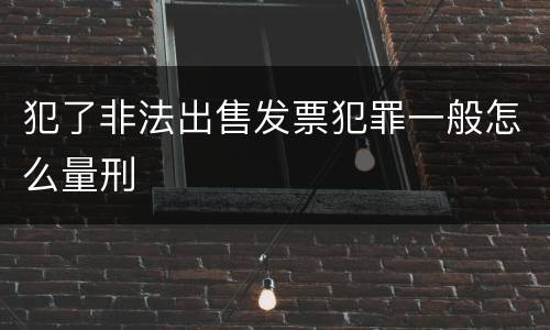 犯了非法出售发票犯罪一般怎么量刑