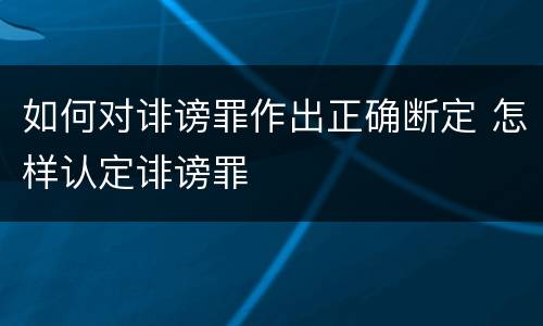 如何对诽谤罪作出正确断定 怎样认定诽谤罪