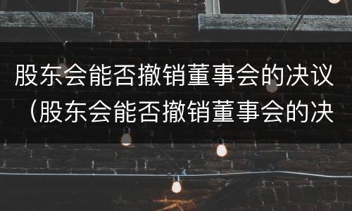 股东会能否撤销董事会的决议（股东会能否撤销董事会的决议权）