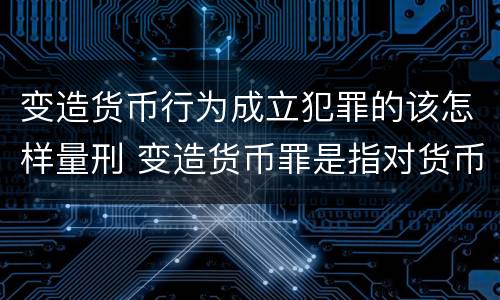 变造货币行为成立犯罪的该怎样量刑 变造货币罪是指对货币采用什么等方法