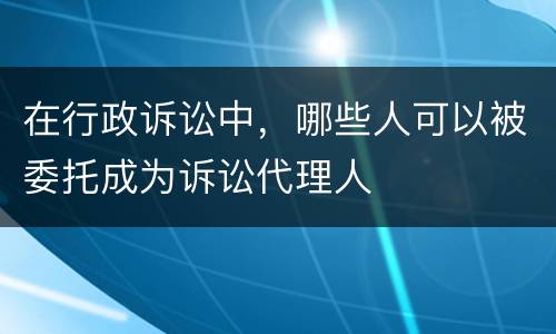 在行政诉讼中，哪些人可以被委托成为诉讼代理人