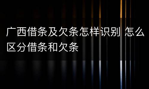 广西借条及欠条怎样识别 怎么区分借条和欠条