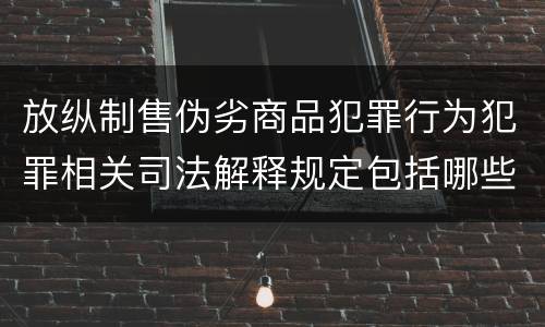 放纵制售伪劣商品犯罪行为犯罪相关司法解释规定包括哪些内容