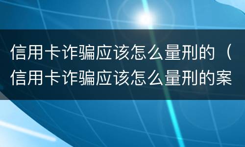 信用卡诈骗应该怎么量刑的（信用卡诈骗应该怎么量刑的案例）