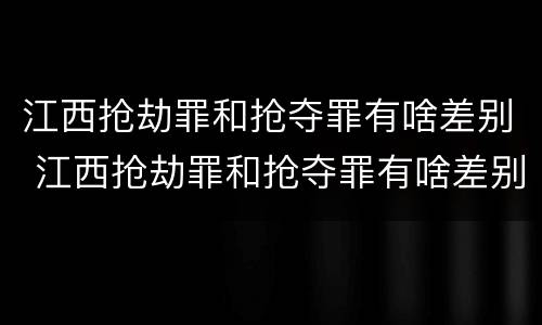 江西抢劫罪和抢夺罪有啥差别 江西抢劫罪和抢夺罪有啥差别吗