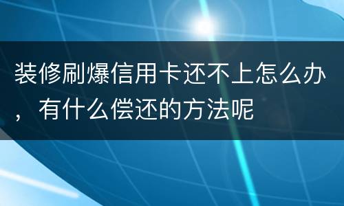 装修刷爆信用卡还不上怎么办，有什么偿还的方法呢