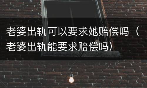 老婆出轨可以要求她赔偿吗（老婆出轨能要求赔偿吗）