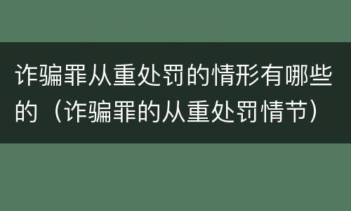 诈骗罪从重处罚的情形有哪些的（诈骗罪的从重处罚情节）