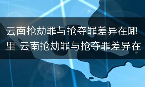 云南抢劫罪与抢夺罪差异在哪里 云南抢劫罪与抢夺罪差异在哪里可以查到