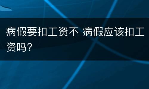 病假要扣工资不 病假应该扣工资吗?