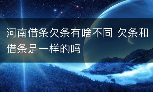 河南借条欠条有啥不同 欠条和借条是一样的吗