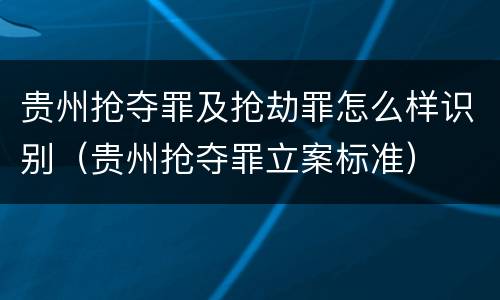 贵州抢夺罪及抢劫罪怎么样识别（贵州抢夺罪立案标准）