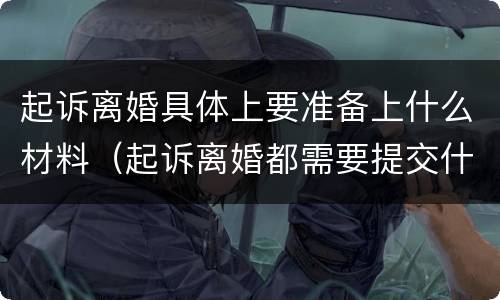 起诉离婚具体上要准备上什么材料（起诉离婚都需要提交什么材料）