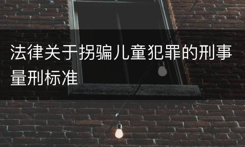 法律关于拐骗儿童犯罪的刑事量刑标准