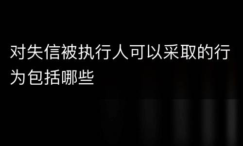 对失信被执行人可以采取的行为包括哪些