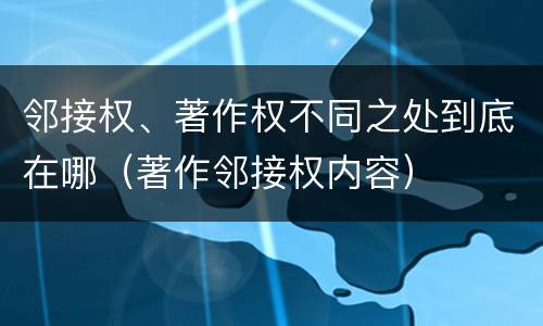 邻接权、著作权不同之处到底在哪（著作邻接权内容）