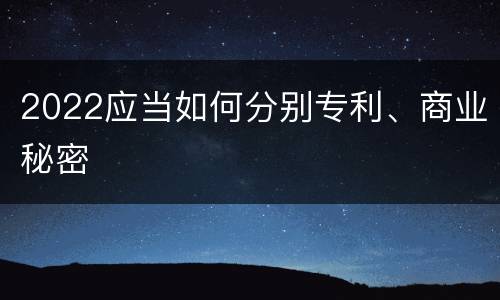 2022应当如何分别专利、商业秘密