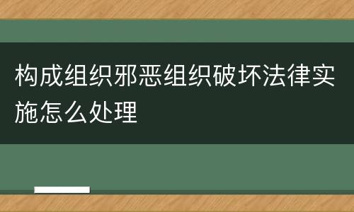 构成组织邪恶组织破坏法律实施怎么处理