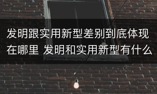 发明跟实用新型差别到底体现在哪里 发明和实用新型有什么区别