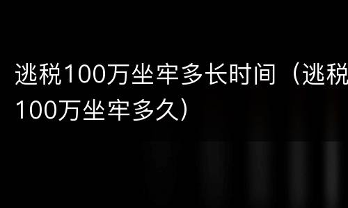 逃税100万坐牢多长时间（逃税100万坐牢多久）