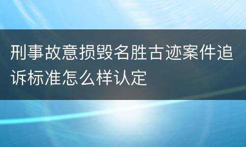 刑事故意损毁名胜古迹案件追诉标准怎么样认定