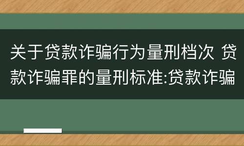 关于贷款诈骗行为量刑档次 贷款诈骗罪的量刑标准:贷款诈骗罪的刑罚规定