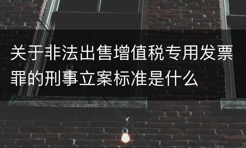 关于非法出售增值税专用发票罪的刑事立案标准是什么