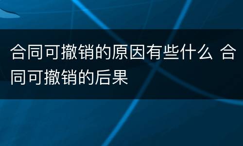 合同可撤销的原因有些什么 合同可撤销的后果