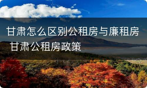 甘肃怎么区别公租房与廉租房 甘肃公租房政策