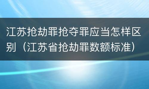 江苏抢劫罪抢夺罪应当怎样区别（江苏省抢劫罪数额标准）