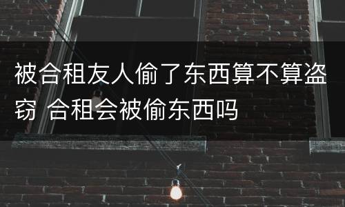 被合租友人偷了东西算不算盗窃 合租会被偷东西吗