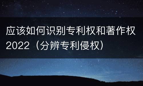 应该如何识别专利权和著作权2022（分辨专利侵权）