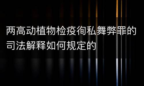 两高动植物检疫徇私舞弊罪的司法解释如何规定的