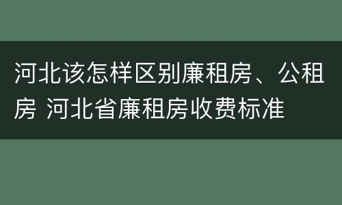 河北该怎样区别廉租房、公租房 河北省廉租房收费标准