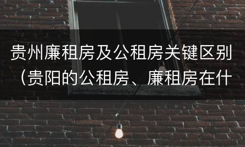 贵州廉租房及公租房关键区别（贵阳的公租房、廉租房在什么地方?）