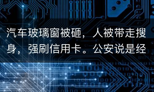 汽车玻璃窗被砸，人被带走搜身，强刷信用卡。公安说是经济纠纷对吗