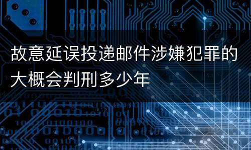 故意延误投递邮件涉嫌犯罪的大概会判刑多少年