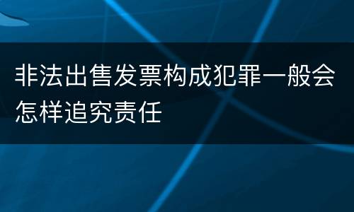 非法出售发票构成犯罪一般会怎样追究责任