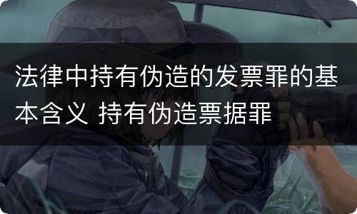 法律中持有伪造的发票罪的基本含义 持有伪造票据罪