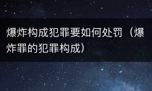 爆炸构成犯罪要如何处罚（爆炸罪的犯罪构成）