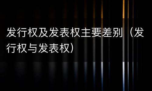 发行权及发表权主要差别（发行权与发表权）