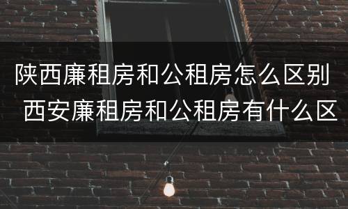 陕西廉租房和公租房怎么区别 西安廉租房和公租房有什么区别