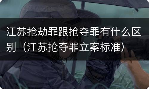 江苏抢劫罪跟抢夺罪有什么区别（江苏抢夺罪立案标准）